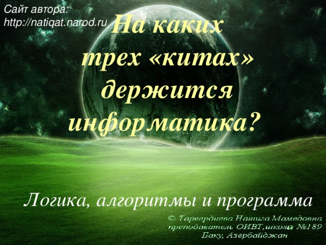 Сайт автора: http://natiqat.narod.ru На каких  трех «китах»  держится информатика?   Логика, алгоритмы и программа