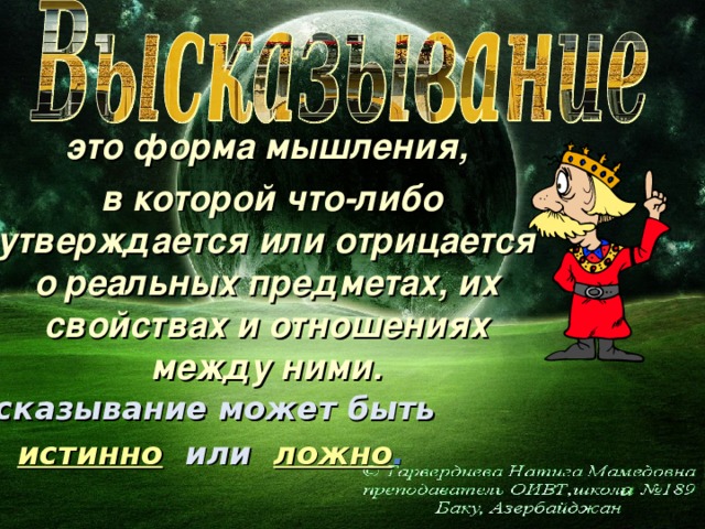 это форма мышления,  в которой что-либо  утверждается или отрицается о реальных предметах, их свойствах и отношениях между ними. Высказывание может быть  истинно   или  ложно .