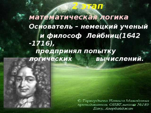 2 этап   математическая логика   Основатель – немецкий ученый   и  философ Лейбниц(1642 -1716),    предпринял попытку логических      вычислений.