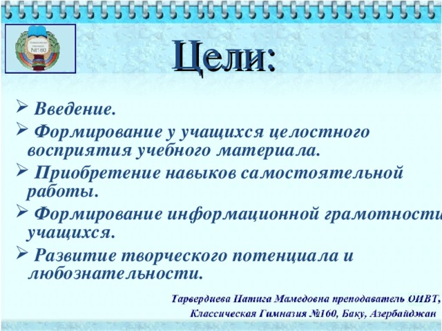 Цели:  Введение .  Формирование у учащихся целостного восприятия учебного материала.  Приобретение навыков самостоятельной работы.  Формирование информационной грамотности учащихся.  Развитие творческого потенциала и любознательности.