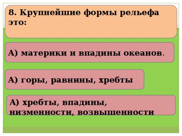 8. Крупнейшие формы рельефа это:   А) материки и впадины океанов . А) горы, равнины, хребты А) хребты, впадины, низменности, возвышенности