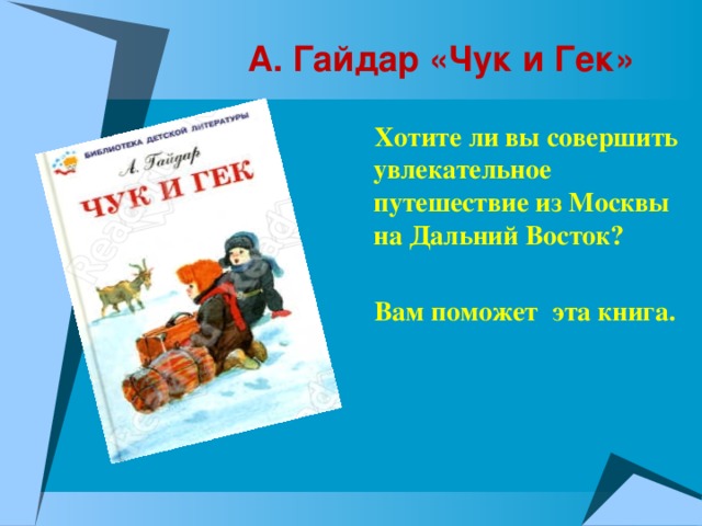 А. Гайдар «Чук и Гек»  Хотите ли вы совершить увлекательное путешествие из Москвы на Дальний Восток?   Вам поможет эта книга.