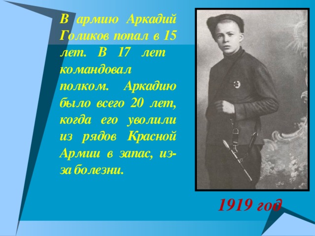 1919 год В армию Аркадий Голиков попал в 15 лет. В 17 лет командовал полком.  Аркадию было всего 20 лет, когда его уволили из рядов Красной Армии в запас, из-за болезни.