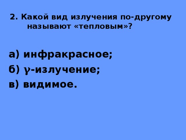 2. Какой вид излучения по-другому называют «тепловым»? а) инфракрасное; б) γ -излучение; в) видимое.