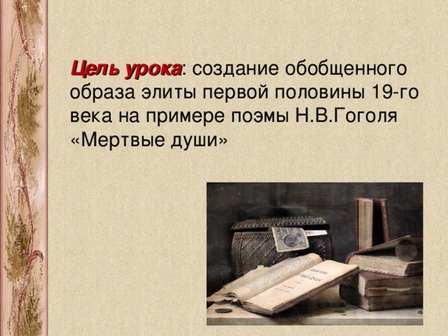 Цель урока : создание обобщенного образа элиты  первой половины 19-го века на примере поэмы Н.В.Гоголя «Мертвые души»