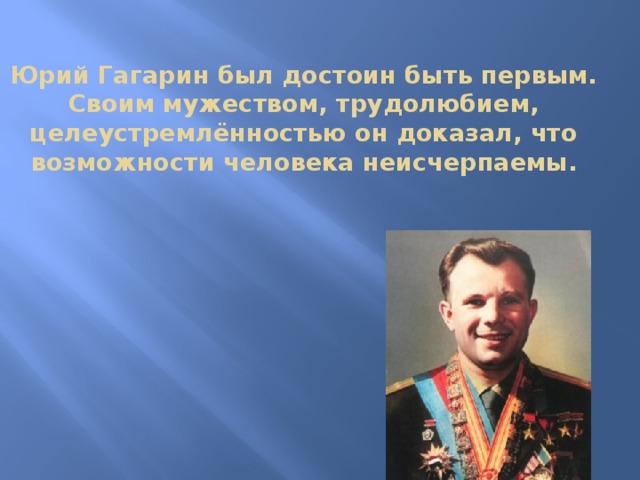 Юрий Гагарин был достоин быть первым. Своим мужеством, трудолюбием, целеустремлённостью он доказал, что возможности человека неисчерпаемы.