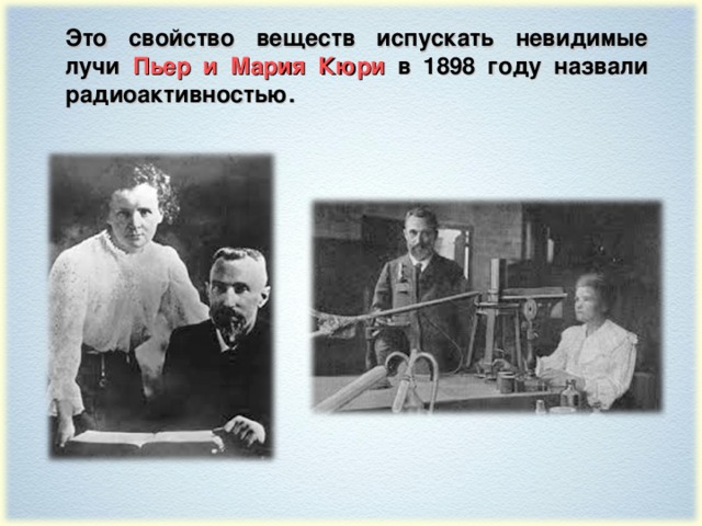 Это свойство веществ испускать невидимые лучи Пьер и Мария Кюри в 1898 году назвали радиоактивностью.