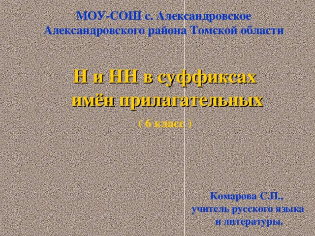 МОУ-СОШ с. Александровское Александровского района Томской области  Н и НН в суффиксах имён прилагательных ( 6 класс )  Комарова С.П., учитель русского языка  и литературы.