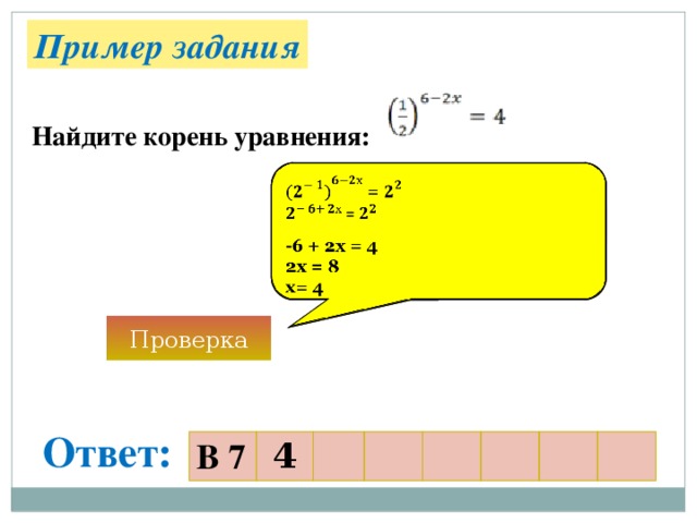 Пример задания Найдите корень уравнения:  =    = -6 + 2х = 4 2х = 8 х= 4 Проверка Ответ: В 7 4