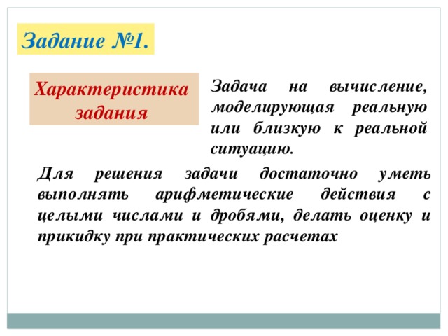 Задание №1. Задача на вычисление, моделирующая реальную или близкую к реальной ситуацию . Характеристика задания Для решения задачи достаточно уметь выполнять арифметические действия с целыми числами и дробями, делать оценку и прикидку при практических расчетах