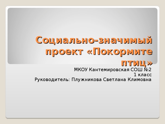 Социально-значимый проект «Покормите птиц» МКОУ Кантемировская СОШ №2 1 класс Руководитель: Плужникова Светлана Климовна