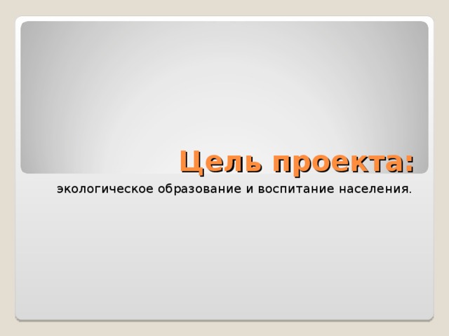 Цель проекта: экологическое образование и воспитание населения.