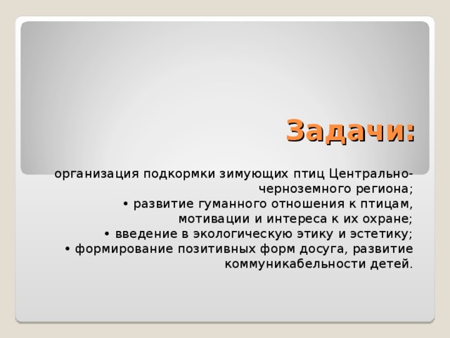 Задачи:  организация подкормки зимующих птиц Центрально-черноземного региона; • развитие гуманного отношения к птицам, мотивации и интереса к их охране; • введение в экологическую этику и эстетику; • формирование позитивных форм досуга, развитие коммуникабельности детей.