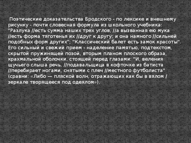   Поэтические доказательства Бродского - по лексике и внешнему рисунку - почти словесная формула из школьного учебника: 