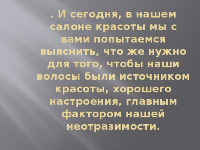 . И сегодня, в нашем салоне красоты мы с вами попытаемся выяснить, что же нужно для того, чтобы наши волосы были источником красоты, хорошего настроения, главным фактором нашей неотразимости.