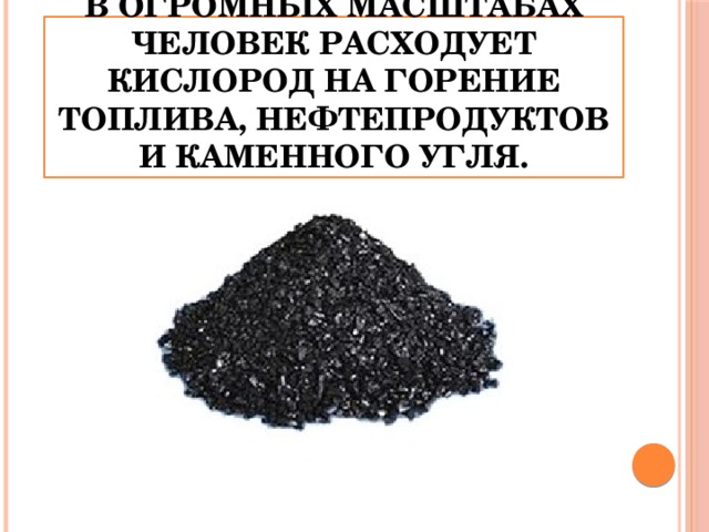 В огромных масштабах человек расходует кислород на горение топлива, нефтепродуктов и каменного угля.