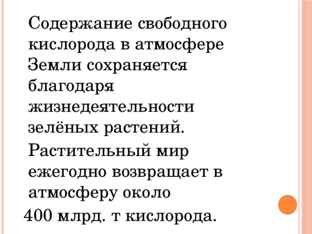 Содержание свободного кислорода в атмосфере Земли сохраняется благодаря жизнедеятельности зелёных растений.  Растительный мир ежегодно возвращает в атмосферу около  400 млрд. т кислорода.