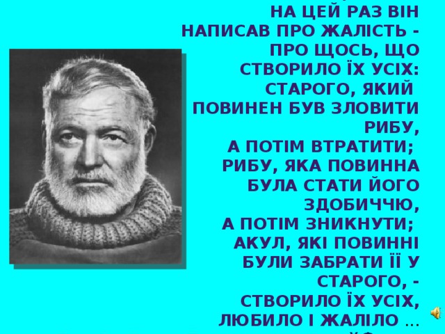 Його найкраща річ ...  На цей раз він написав про жалість -  про щось, що створило їх усіх: старого, який повинен був зловити рибу,  а потім втратити; рибу, яка повинна була стати його здобиччю,  а потім зникнути; акул, які повинні  були забрати її у старого, -  створило їх усіх, любило і жаліло ...  У.Фолкнер  «Старий і море» Е. Хемінгуея »