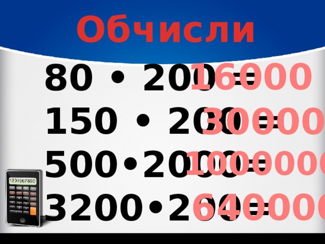 Обчисли 16000 80 • 200 = 150 • 200 = 500•2000= 3200•200=      30000 1000000 640000