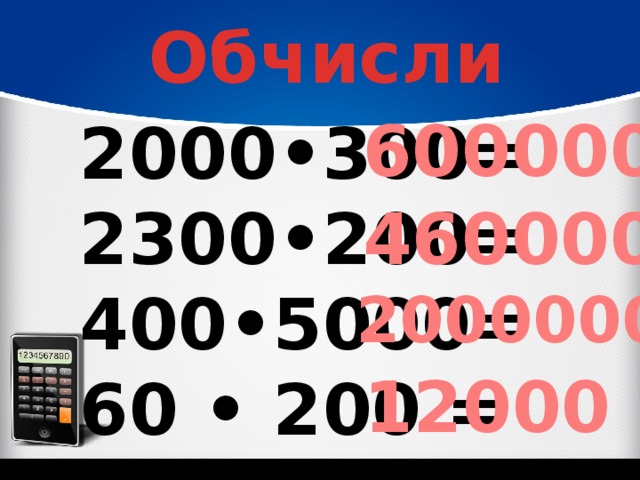 Обчисли 600000 2000•300= 2300•200= 400•5000= 60 • 200 = 460000 2000000 12000