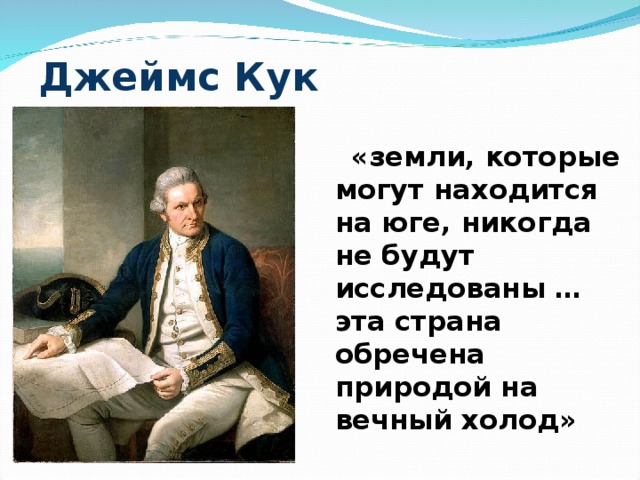 Джеймс Кук  «земли, которые могут находится на юге, никогда не будут исследованы … эта страна обречена природой на вечный холод»