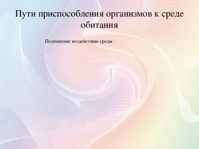 Пути приспособления организмов к среде обитания Подчинение воздействию среды Поддержание постоянства внутренней среды и сопротивление ей Избегание неблагоприятных условий