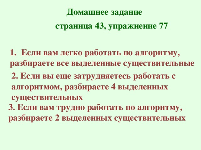 Домашнее задание страница 43, упражнение 77 Если вам легко работать по алгоритму, разбираете все выделенные существительные 2. Если вы еще затрудняетесь работать с алгоритмом, разбираете 4 выделенных существительных 3. Если вам трудно работать по алгоритму, разбираете 2 выделенных существительных