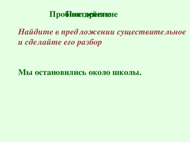 Пробное действие Повторение Найдите в предложении существительное и сделайте его разбор   Мы остановились около школы.