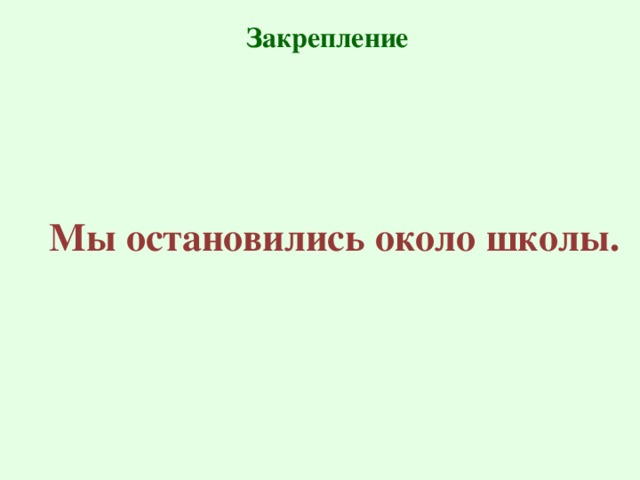 Закрепление   Мы остановились около школы.