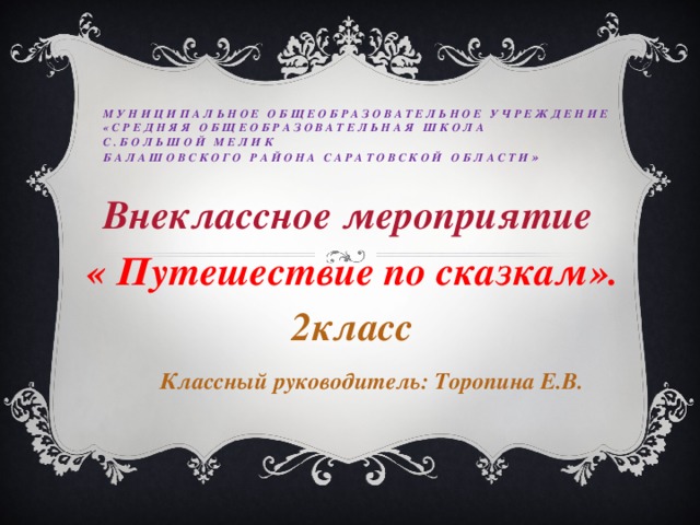 Муниципальное общеобразовательное учреждение  «Средняя общеобразовательная школа  с.Большой Мелик  Балашовского района Саратовской области » Внеклассное мероприятие « Путешествие по сказкам». 2класс Классный руководитель: Торопина Е.В.