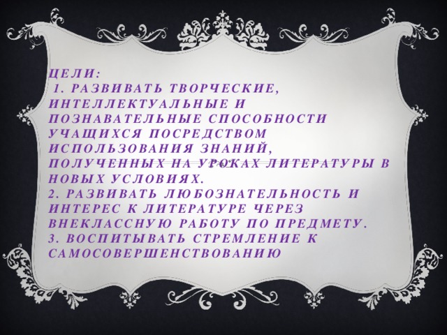 Цели:  1. Развивать творческие, интеллектуальные и познавательные способности учащихся посредством использования знаний, полученных на уроках литературы в новых условиях.  2. Развивать любознательность и интерес к литературе через внеклассную работу по предмету.  3. Воспитывать стремление к самосовершенствованию