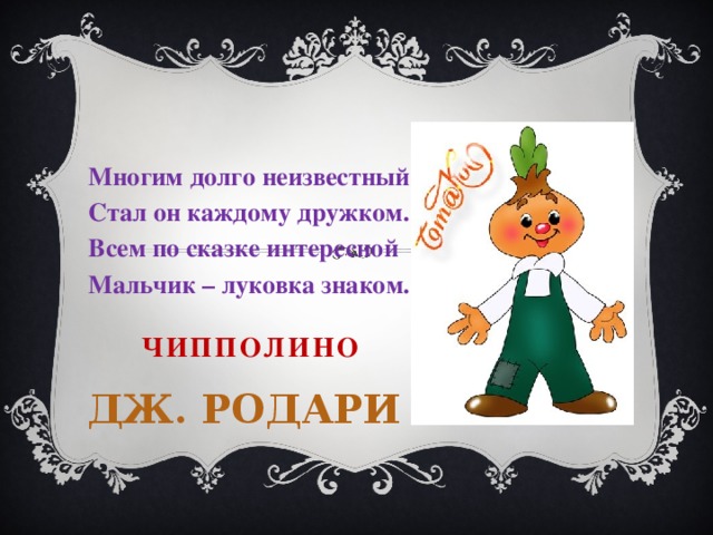 Многим долго неизвестный, Стал он каждому дружком. Всем по сказке интересной Мальчик – луковка знаком.  Чипполино   Дж. Родари