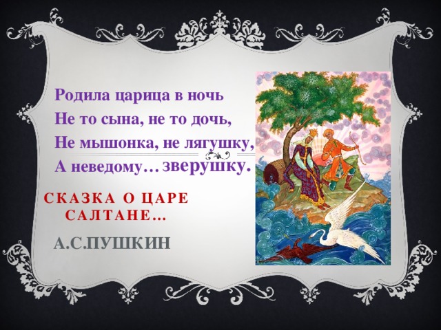 Родила царица в ночь Не то сына, не то дочь, Не мышонка, не лягушку, А неведому… зверушку. Сказка о царе Салтане…   А.С.Пушкин