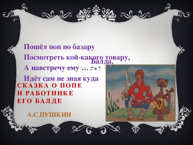 Пошёл поп по базару Посмотреть кой-какого товару, А навстречу ему … Идёт сам не зная куда Балда, Сказка о попе и работнике его Балде   А.С.Пушкин