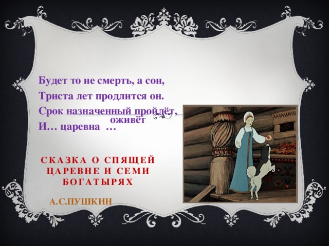 Будет то не смерть, а сон, Триста лет продлится он. Срок назначенный пройдёт, И… царевна … оживёт Сказка о спящей царевне и семи богатырях   А.С.Пушкин