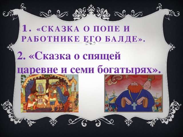 1. «Сказка о попе и работнике его Балде». 2. «Сказка о спящей царевне и семи богатырях».