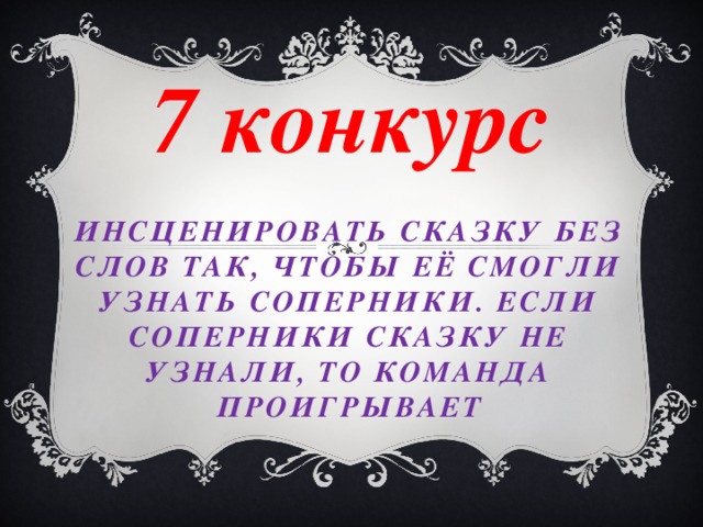 7 конкурс Инсценировать сказку без слов так, чтобы её смогли узнать соперники. Если соперники сказку не узнали, то команда проигрывает