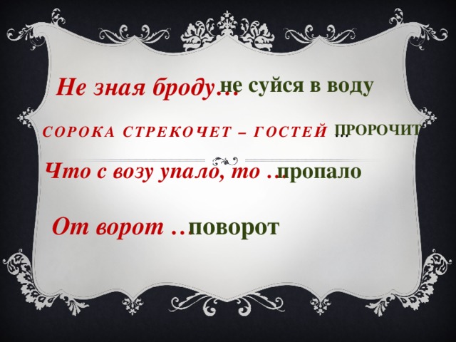 Не зная броду… не суйся в воду пророчит Сорока стрекочет – гостей … Что с возу упало, то … пропало От ворот … поворот