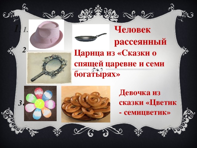 1 . 1. Человек рассеянный  2. Царица из «Сказки о спящей царевне и семи богатырях» Девочка из сказки «Цветик - семицветик» 3 .