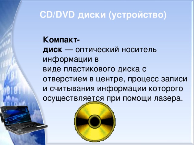 CD/DVD диски (устройство)   Компакт-диск  — оптический носитель информации в виде пластикового диска с отверстием в центре, процесс записи и считывания информации которого осуществляется при помощи лазера.  