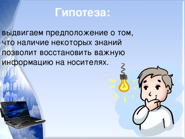 Гипотеза: выдвигаем предположение о том, что наличие некоторых знаний позволит восстановить важную информацию на носителях.