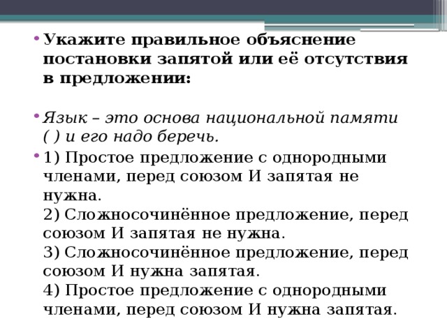 Укажите правильное объяснение постановки запятой или её отсутствия в предложении:   Язык – это основа национальной памяти ( ) и его надо беречь. 1) Простое предложение с однородными членами, перед союзом И запятая не нужна.  2) Сложносочинённое предложение, перед союзом И запятая не нужна.  3) Сложносочинённое предложение, перед союзом И нужна запятая.  4) Простое предложение с однородными членами, перед союзом И нужна запятая.