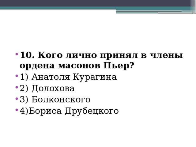 10. Кого лично принял в члены ордена масонов Пьер? 1) Анатоля Курагина 2) Долохова 3) Болконского 4)Бориса Друбецкого