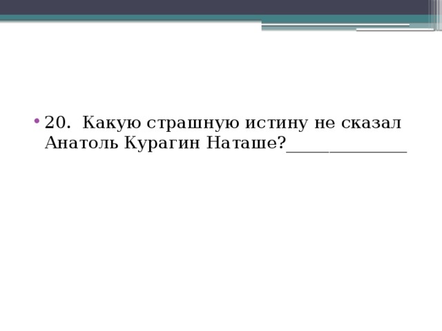 20. Какую страшную истину не сказал Анатоль Курагин Наташе?______________