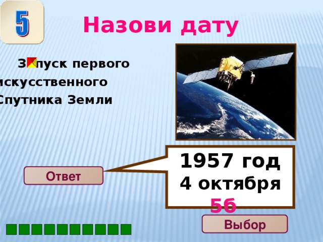 1957 год 4 октября 5б  Назови дату  Запуск первого искусственного Спутника Земли Ответ Выбор