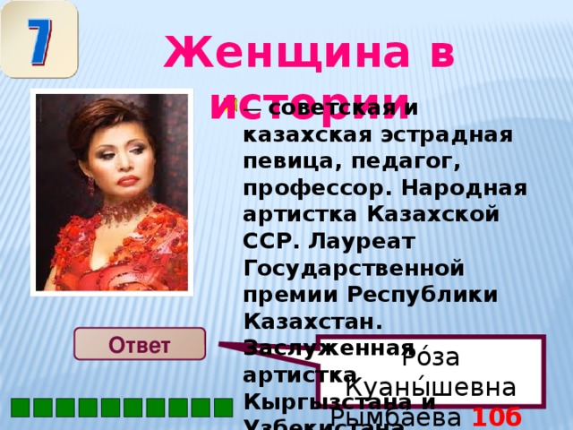 Ро́за Куаны́шевна Рымба́ева 10б  Женщина в истории  — советская и казахская эстрадная певица, педагог, профессор. Народная артистка Казахской ССР. Лауреат Государственной премии Республики Казахстан. Заслуженная артистка Кыргызстана и Узбекистана Ответ