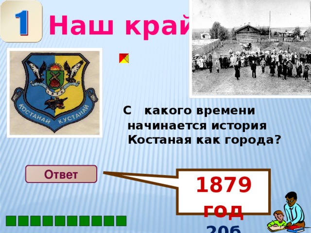 1879 год 20б    Наш край  С какого времени начинается история Костаная как города?  Ответ