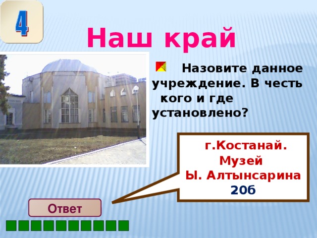 г.Костанай. Музей Ы. Алтынсарина 20б  Наш край  Назовите данное учреждение. В честь кого и где установлено? Ответ