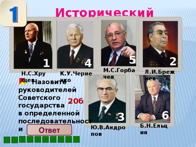 Исторический калейдоскоп 5 2 1 4 М.С.Горбачев Л.И.Брежнев К.У.Черненко Н.С.Хрущев  Назовите руководителей Советского государства в определенной последовательности 20б 6 3 Б.Н.Ельцин Ю.В.Андропов Ответ