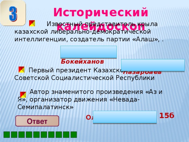 Исторический калейдоскоп  Известный представитель крыла казахской либерально-демократической интеллигенции, создатель партии «Алаш», . Алихан Бокейханов   Нурсултан Назарбаев    Первый президент Казахской Советской Социалистической Республики  Автор знаменитого произведения «Аз и Я», организатор движения «Невада-Семипалатинск» 15б Олжас Сулейменов Ответ